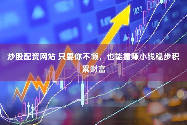 炒股配资网站 只要你不懒，也能靠赚小钱稳步积累财富