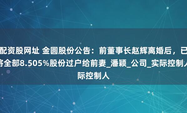 配资股网址 金圆股份公告：前董事长赵辉离婚后，已将全部8.505%股份过户给前妻_潘颖_公司_实际控制人