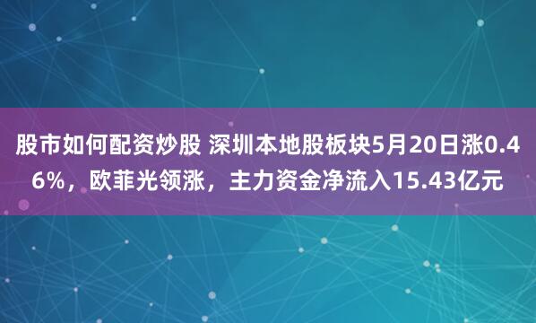 股市如何配资炒股 深圳本地股板块5月20日涨0.46%，欧菲光领涨，主力资金净流入15.43亿元