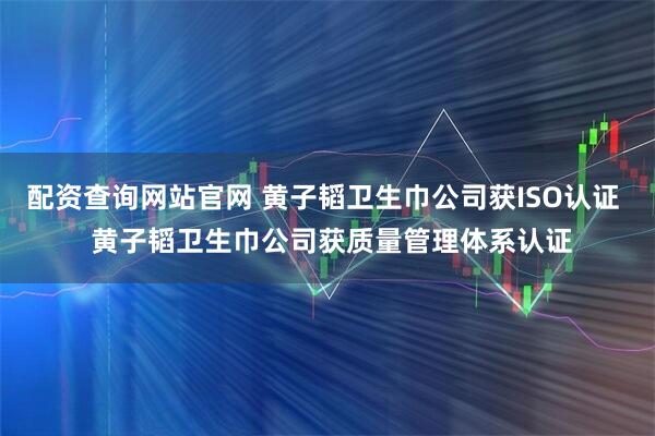 配资查询网站官网 黄子韬卫生巾公司获ISO认证  黄子韬卫生巾公司获质量管理体系认证