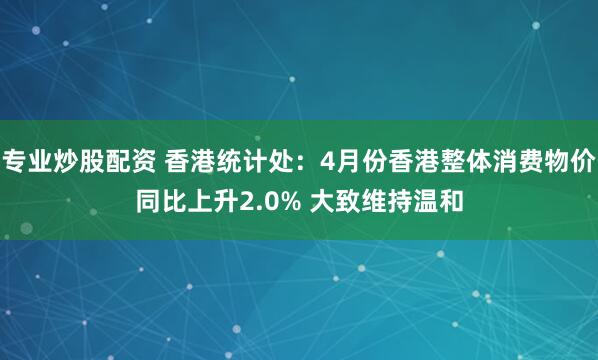 专业炒股配资 香港统计处：4月份香港整体消费物价同比上升2.0% 大致维持温和