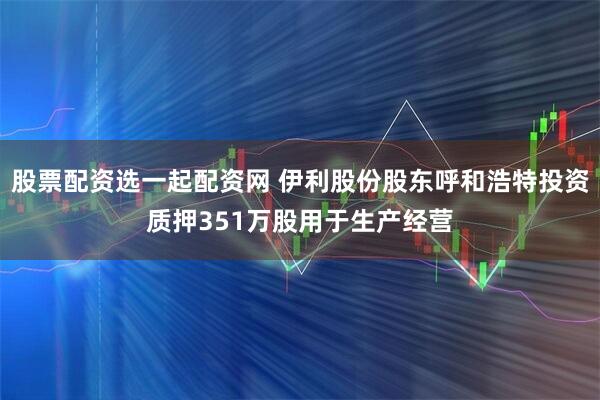 股票配资选一起配资网 伊利股份股东呼和浩特投资质押351万股用于生产经营