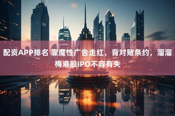 配资APP排名 靠魔性广告走红，背对赌条约，溜溜梅港股IPO不容有失