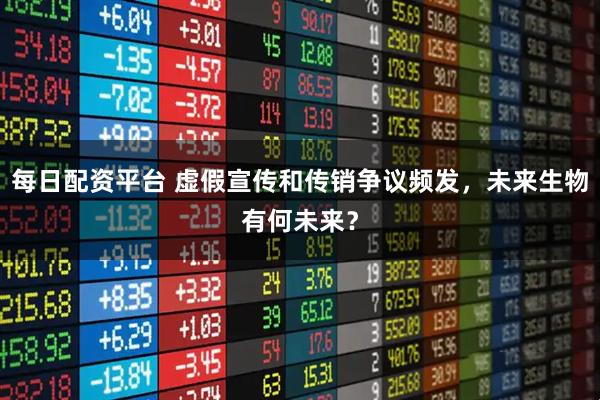 每日配资平台 虚假宣传和传销争议频发，未来生物有何未来？