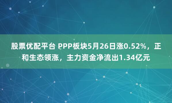 股票优配平台 PPP板块5月26日涨0.52%，正和生态领涨，主力资金净流出1.34亿元