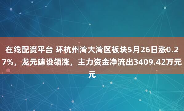 在线配资平台 环杭州湾大湾区板块5月26日涨0.27%，龙元建设领涨，主力资金净流出3409.42万元