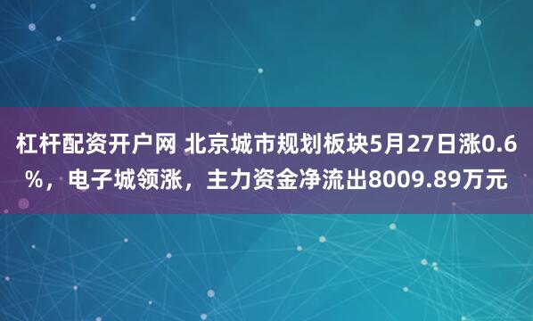 杠杆配资开户网 北京城市规划板块5月27日涨0.6%，电子城领涨，主力资金净流出8009.89万元