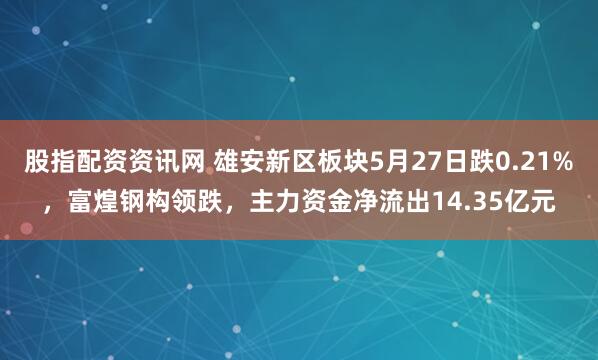 股指配资资讯网 雄安新区板块5月27日跌0.21%，富煌钢构领跌，主力资金净流出14.35亿元