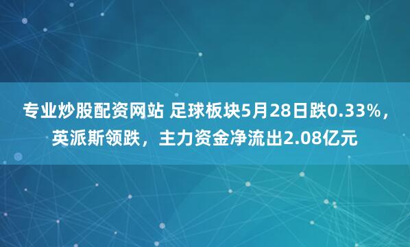 专业炒股配资网站 足球板块5月28日跌0.33%，英派斯领跌，主力资金净流出2.08亿元