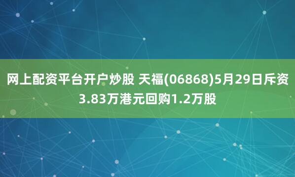 网上配资平台开户炒股 天福(06868)5月29日斥资3.83万港元回购1.2万股