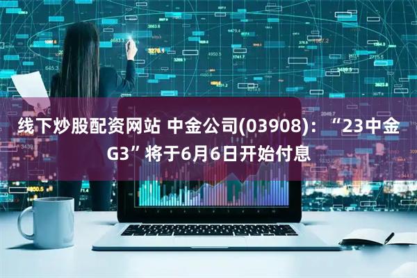 线下炒股配资网站 中金公司(03908)：“23中金G3”将于6月6日开始付息