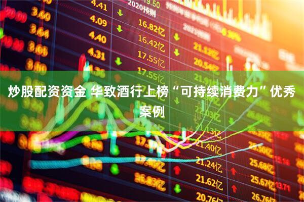 炒股配资资金 华致酒行上榜“可持续消费力”优秀案例