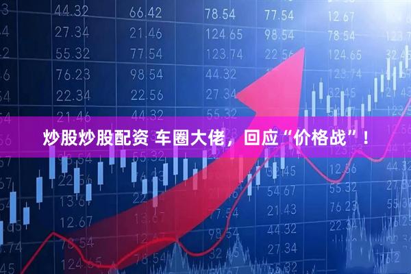 炒股炒股配资 车圈大佬，回应“价格战”！