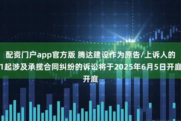 配资门户app官方版 腾达建设作为原告/上诉人的1起涉及承揽合同纠纷的诉讼将于2025年6月5日开庭