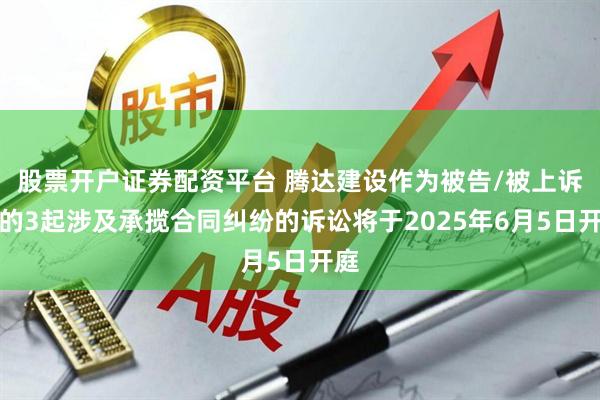股票开户证券配资平台 腾达建设作为被告/被上诉人的3起涉及承揽合同纠纷的诉讼将于2025年6月5日开庭