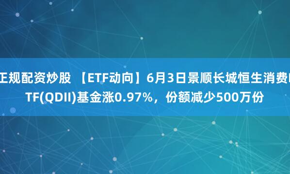 正规配资炒股 【ETF动向】6月3日景顺长城恒生消费ETF(QDII)基金涨0.97%，份额减少500万份
