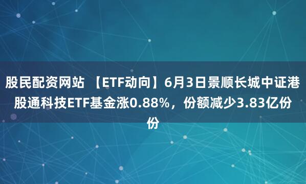 股民配资网站 【ETF动向】6月3日景顺长城中证港股通科技ETF基金涨0.88%，份额减少3.83亿份