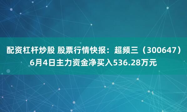 配资杠杆炒股 股票行情快报：超频三（300647）6月4日主力资金净买入536.28万元