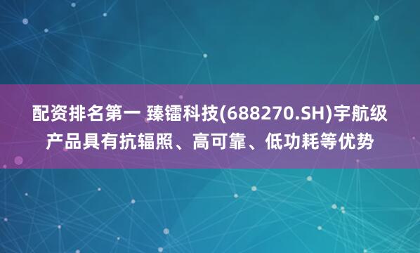 配资排名第一 臻镭科技(688270.SH)宇航级产品具有抗辐照、高可靠、低功耗等优势