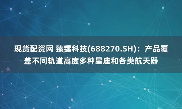 现货配资网 臻镭科技(688270.SH)：产品覆盖不同轨道高度多种星座和各类航天器