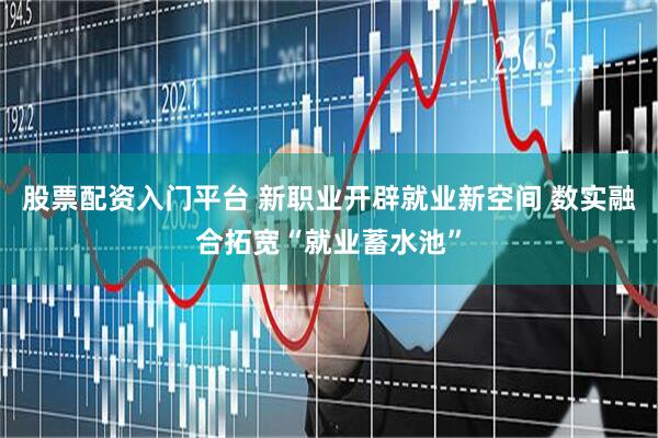 股票配资入门平台 新职业开辟就业新空间 数实融合拓宽“就业蓄水池”