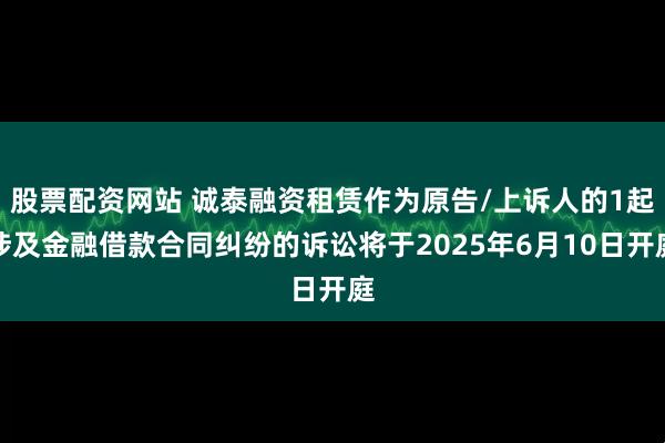 股票配资网站 诚泰融资租赁作为原告/上诉人的1起涉及金融借款合同纠纷的诉讼将于2025年6月10日开庭