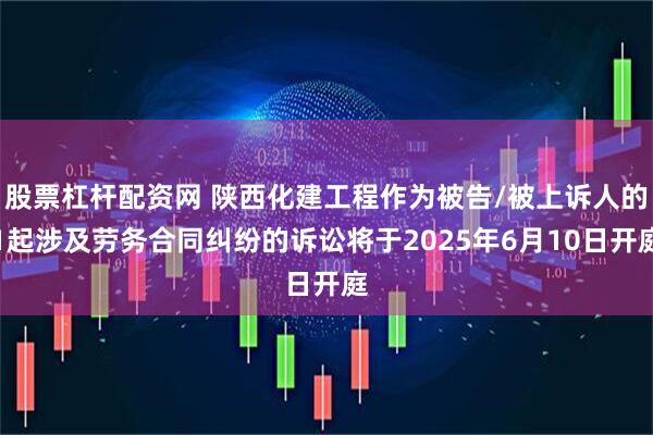 股票杠杆配资网 陕西化建工程作为被告/被上诉人的1起涉及劳务合同纠纷的诉讼将于2025年6月10日开庭