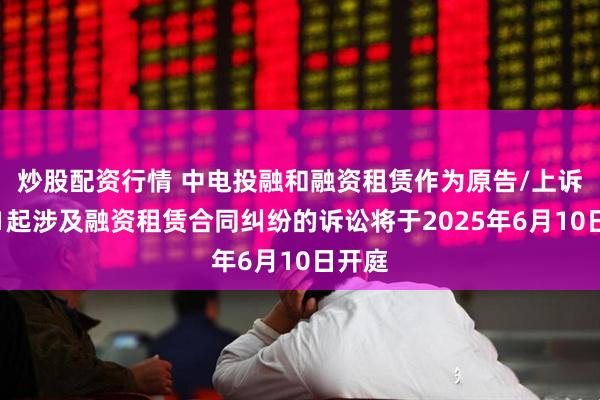 炒股配资行情 中电投融和融资租赁作为原告/上诉人的1起涉及融资租赁合同纠纷的诉讼将于2025年6月10日开庭