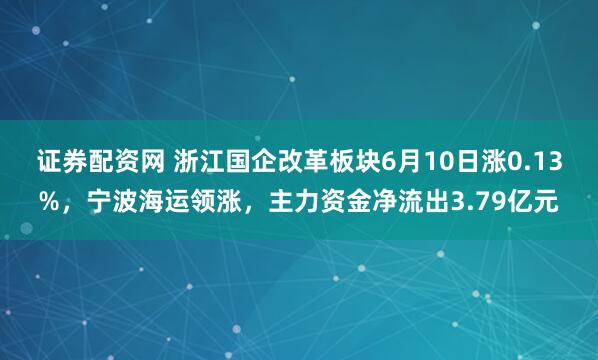 证券配资网 浙江国企改革板块6月10日涨0.13%，宁波海运领涨，主力资金净流出3.79亿元