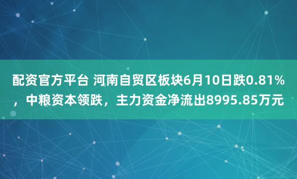 配资官方平台 河南自贸区板块6月10日跌0.81%，中粮资本领跌，主力资金净流出8995.85万元