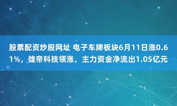 股票配资炒股网址 电子车牌板块6月11日涨0.61%，雄帝科技领涨，主力资金净流出1.05亿元