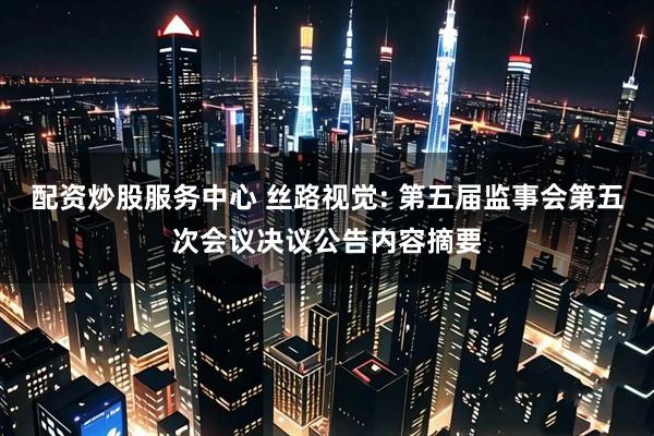 配资炒股服务中心 丝路视觉: 第五届监事会第五次会议决议公告内容摘要