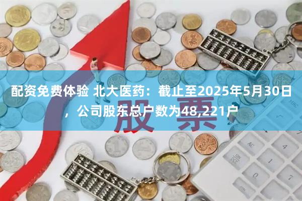 配资免费体验 北大医药：截止至2025年5月30日，公司股东总户数为48,221户