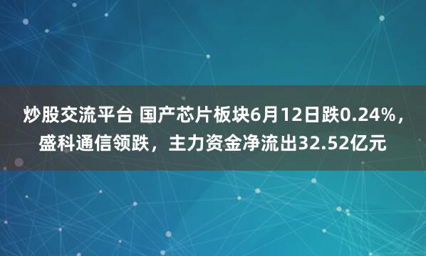 炒股交流平台 国产芯片板块6月12日跌0.24%，盛科通信领跌，主力资金净流出32.52亿元