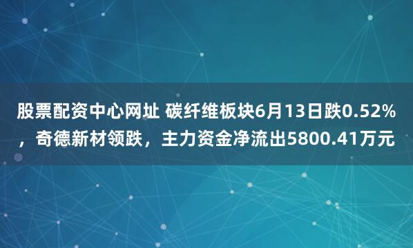 股票配资中心网址 碳纤维板块6月13日跌0.52%，奇德新材领跌，主力资金净流出5800.41万元