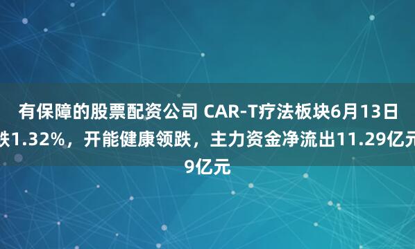 有保障的股票配资公司 CAR-T疗法板块6月13日跌1.32%，开能健康领跌，主力资金净流出11.29亿元