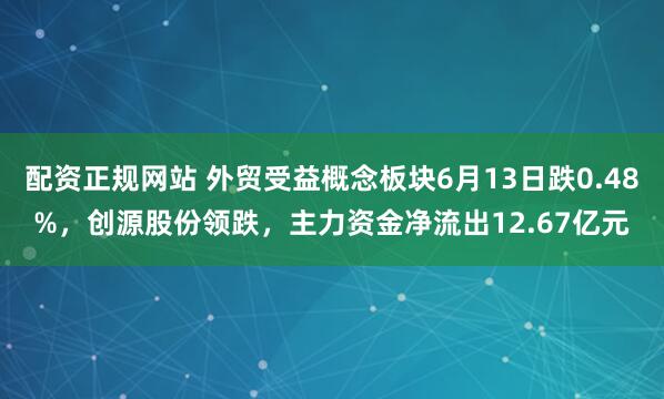 配资正规网站 外贸受益概念板块6月13日跌0.48%，创源股份领跌，主力资金净流出12.67亿元