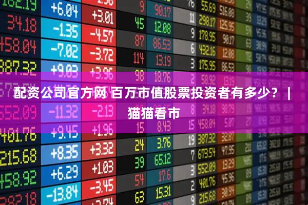 配资公司官方网 百万市值股票投资者有多少？ | 猫猫看市