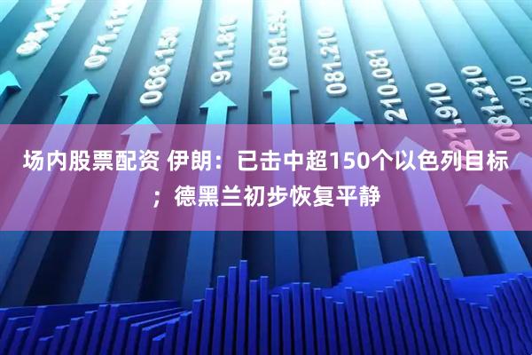 场内股票配资 伊朗：已击中超150个以色列目标；德黑兰初步恢复平静