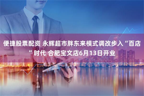 便捷股票配资 永辉超市胖东来模式调改步入“百店”时代 合肥宝文店6月13日开业