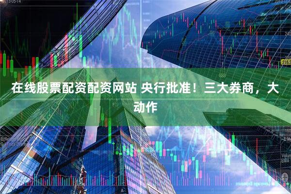 在线股票配资配资网站 央行批准！三大券商，大动作