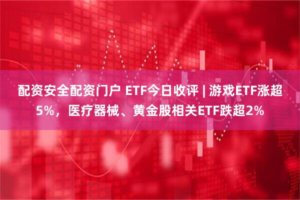 配资安全配资门户 ETF今日收评 | 游戏ETF涨超5%，医疗器械、黄金股相关ETF跌超2%