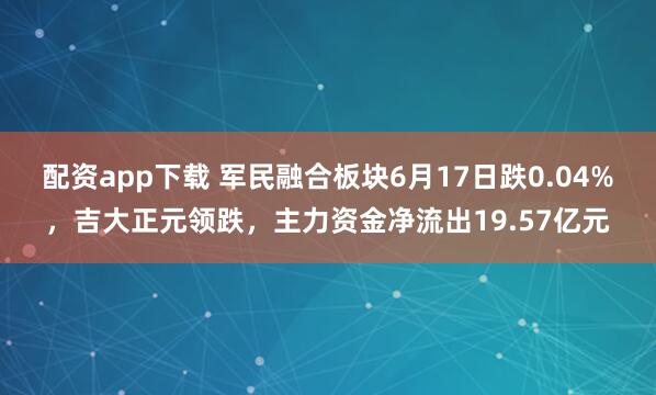 配资app下载 军民融合板块6月17日跌0.04%，吉大正元领跌，主力资金净流出19.57亿元
