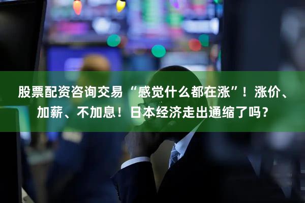 股票配资咨询交易 “感觉什么都在涨”！涨价、加薪、不加息！日本经济走出通缩了吗？