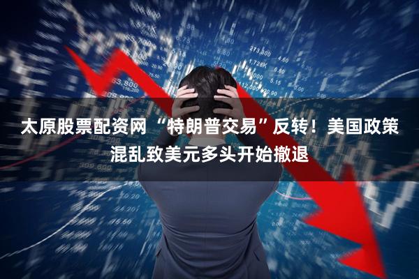 太原股票配资网 “特朗普交易”反转！美国政策混乱致美元多头开始撤退