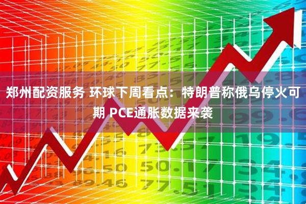 郑州配资服务 环球下周看点：特朗普称俄乌停火可期 PCE通胀数据来袭