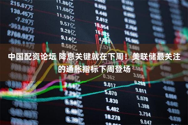 中国配资论坛 降息关键就在下周！美联储最关注的通胀指标下周登场