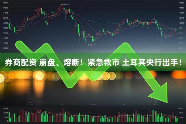 券商配资 崩盘、熔断！紧急救市 土耳其央行出手！