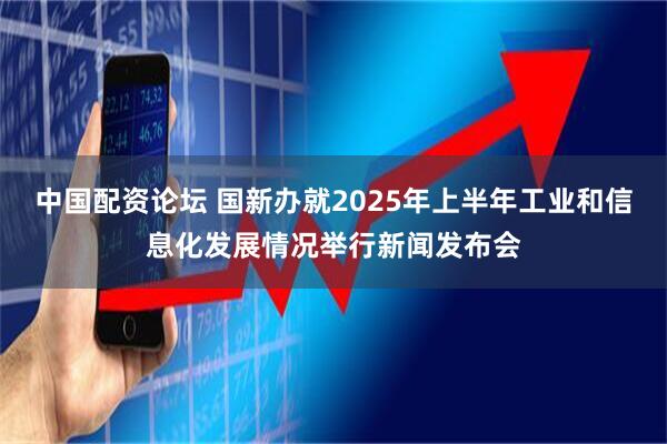 中国配资论坛 国新办就2025年上半年工业和信息化发展情况举行新闻发布会