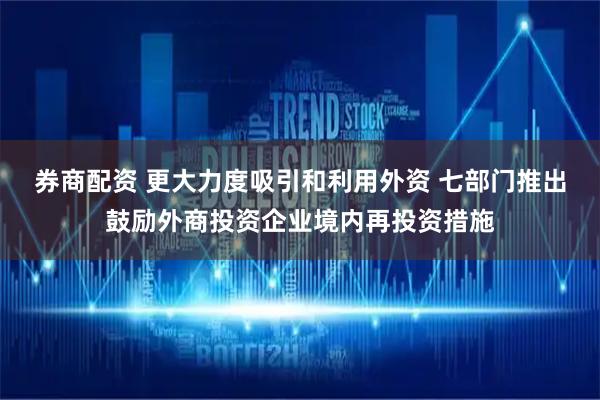 券商配资 更大力度吸引和利用外资 七部门推出鼓励外商投资企业境内再投资措施
